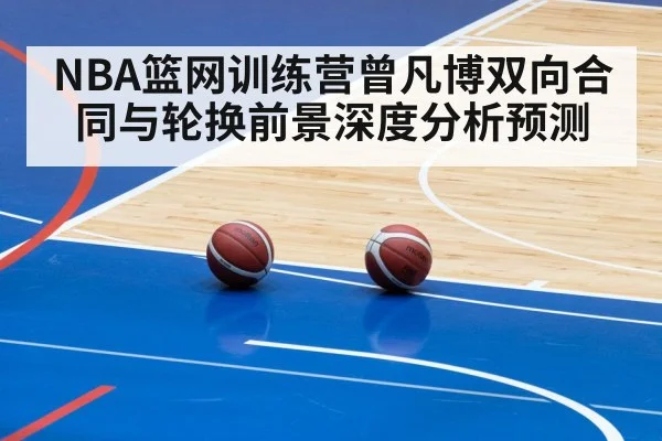 NBA篮网训练营曾凡博双向合同与轮换前景深度分析预测