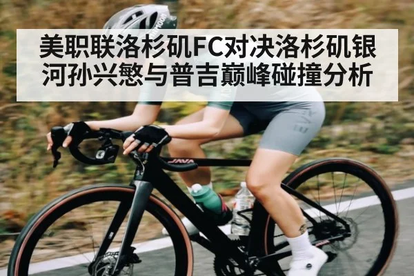美职联洛杉矶FC对决洛杉矶银河孙兴慜与普吉巅峰碰撞分析