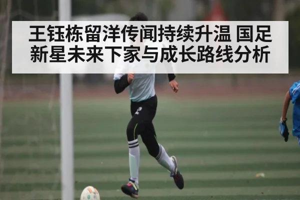 王钰栋留洋传闻持续升温 国足新星未来下家与成长路线分析