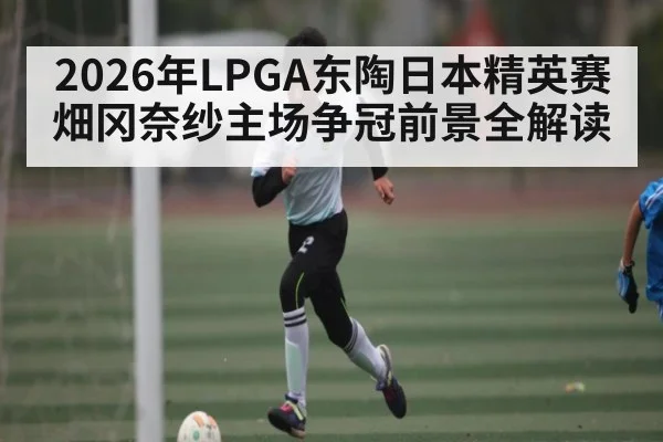 2026年LPGA东陶日本精英赛畑冈奈纱主场争冠前景全解读