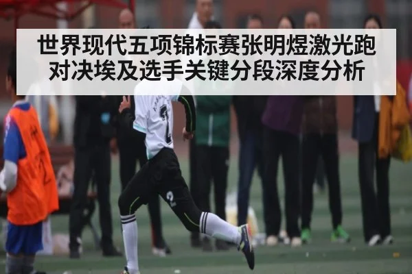 世界现代五项锦标赛张明煜激光跑对决埃及选手关键分段深度分析