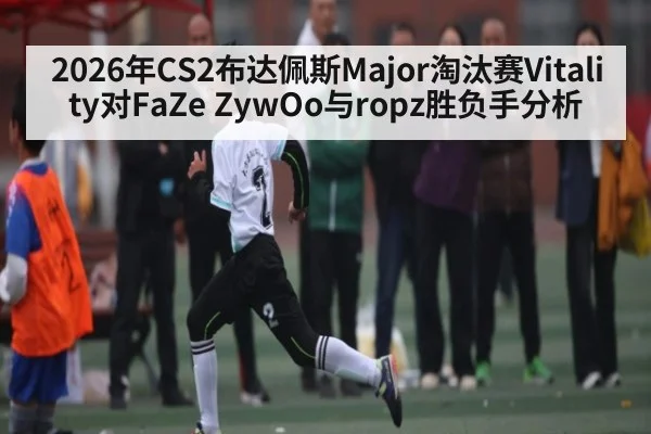 2026年CS2布达佩斯Major淘汰赛Vitality对FaZe ZywOo与ropz胜负手分析